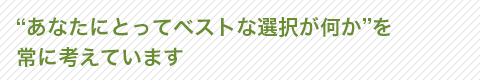 “あなたにとってベストな選択が何か”を 常に考えています