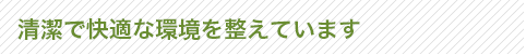 清潔で快適な環境を整えています