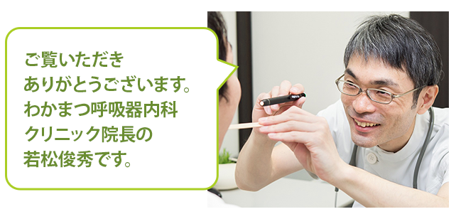 ご覧いただきありがとうございます。 わかまつ呼吸器内科クリニック院長の 若松俊秀です。