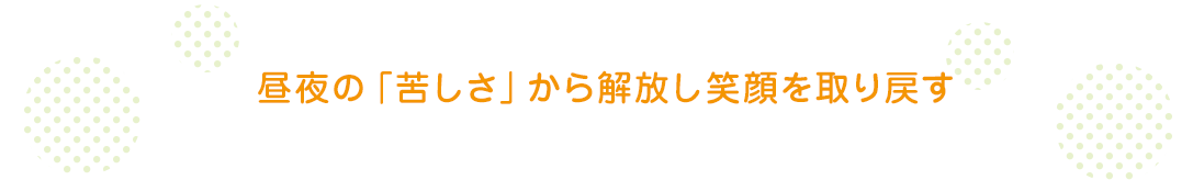 昼夜の「苦しさ」から解放し笑顔を取り戻す