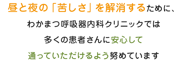 昼と夜の「苦しさ」を解消するために、 わかまつ呼吸器内科クリニックでは 多くの患者さんに安心して通っていただけるよう努めています。