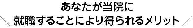 あなたが当院で働く事により得られるメリット